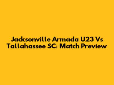Jacksonville Armada U23 Vs Tallahassee SC: Match Preview