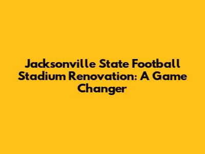 Jacksonville State Football Stadium Renovation: A Game Changer