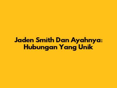 Jaden Smith Dan Ayahnya: Hubungan Yang Unik