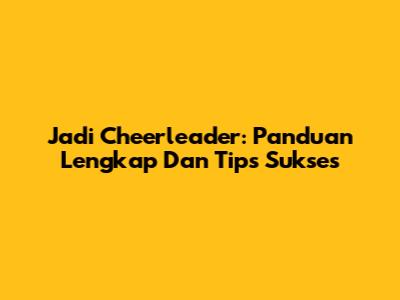 Jadi Cheerleader: Panduan Lengkap Dan Tips Sukses