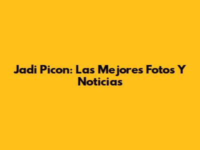 Jadi Picon: Las Mejores Fotos Y Noticias