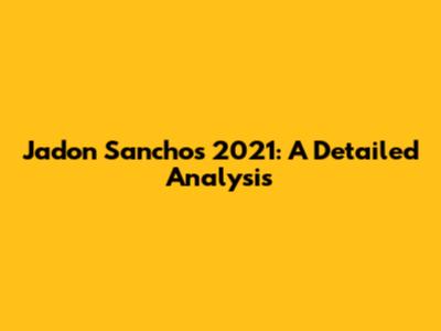 Jadon Sancho's 2021: A Detailed Analysis