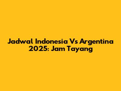 Jadwal Indonesia Vs Argentina 2025: Jam Tayang