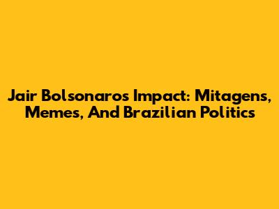 Jair Bolsonaro's Impact: Mitagens, Memes, And Brazilian Politics