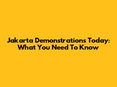Jakarta Demonstrations Today: What You Need To Know