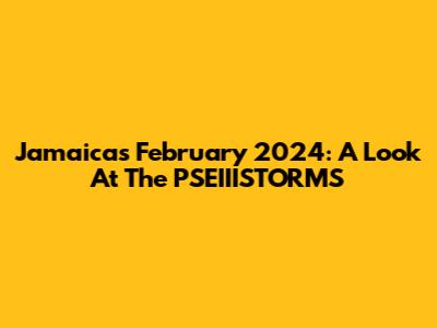 Jamaica's February 2024: A Look At The PSEIIISTORMS