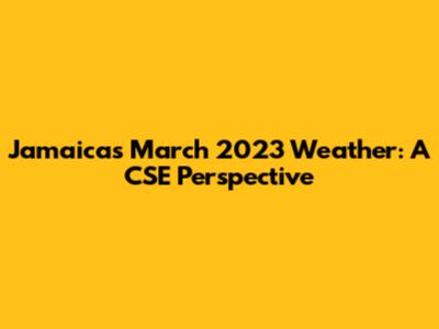 Jamaica's March 2023 Weather: A CSE Perspective