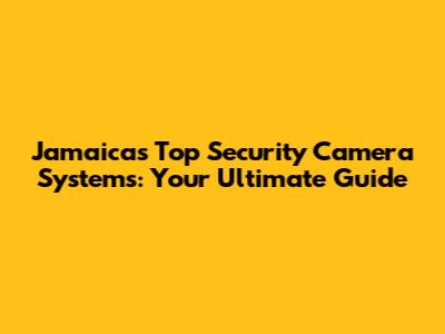 Jamaica's Top Security Camera Systems: Your Ultimate Guide