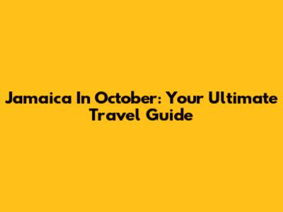 Jamaica In October: Your Ultimate Travel Guide