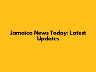 Jamaica News Today: Latest Updates