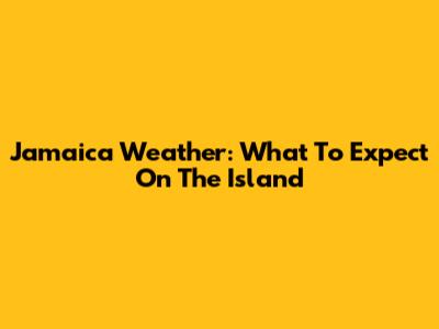 Jamaica Weather: What To Expect On The Island