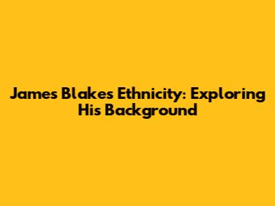 James Blake's Ethnicity: Exploring His Background