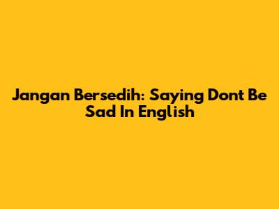 Jangan Bersedih: Saying Don't Be Sad In English