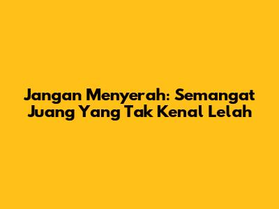 Jangan Menyerah: Semangat Juang Yang Tak Kenal Lelah