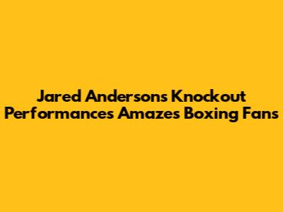 Jared Anderson's Knockout Performances Amazes Boxing Fans