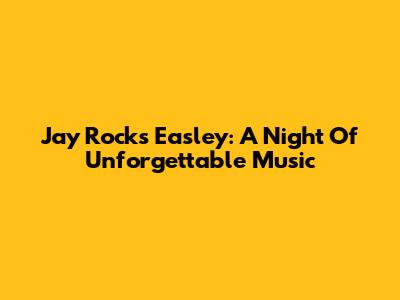 Jay Rocks Easley: A Night Of Unforgettable Music