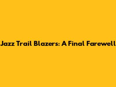 Jazz Trail Blazers: A Final Farewell