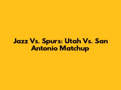 Jazz Vs. Spurs: Utah Vs. San Antonio Matchup