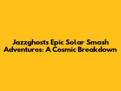 Jazzghost's Epic Solar Smash Adventures: A Cosmic Breakdown