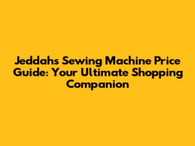 Jeddah's Sewing Machine Price Guide: Your Ultimate Shopping Companion