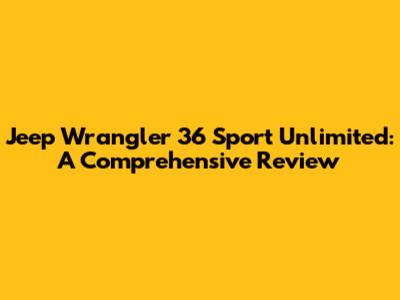Jeep Wrangler 36 Sport Unlimited: A Comprehensive Review