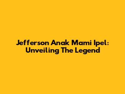 Jefferson Anak Mami Ipel: Unveiling The Legend