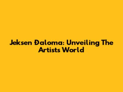Jeksen Đaloma: Unveiling The Artist's World