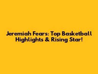 Jeremiah Fears: Top Basketball Highlights & Rising Star!