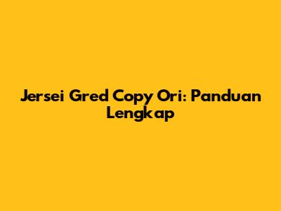 Jersei Gred Copy Ori: Panduan Lengkap