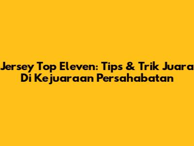Jersey Top Eleven: Tips & Trik Juara Di Kejuaraan Persahabatan