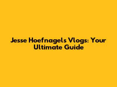 Jesse Hoefnagels Vlogs: Your Ultimate Guide