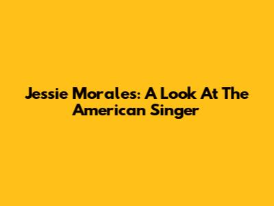 Jessie Morales: A Look At The American Singer