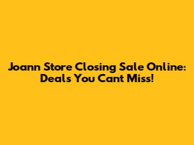 Joann Store Closing Sale Online: Deals You Can't Miss!