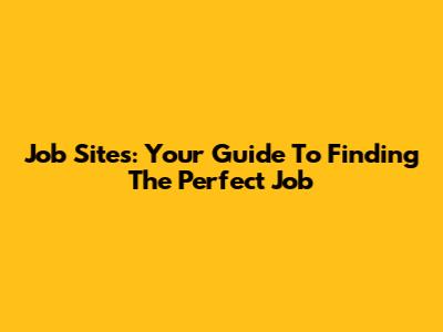 Job Sites: Your Guide To Finding The Perfect Job