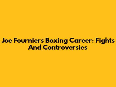 Joe Fournier's Boxing Career: Fights And Controversies