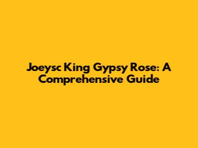 Joeysc King Gypsy Rose: A Comprehensive Guide