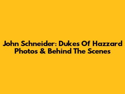 John Schneider: Dukes Of Hazzard Photos & Behind The Scenes