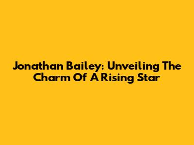 Jonathan Bailey: Unveiling The Charm Of A Rising Star