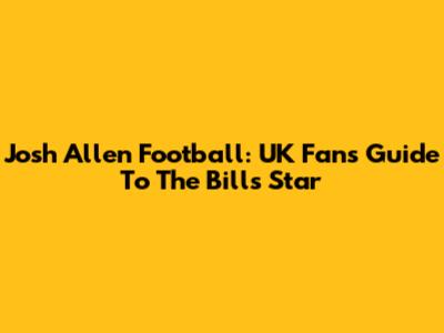 Josh Allen Football: UK Fan's Guide To The Bills' Star