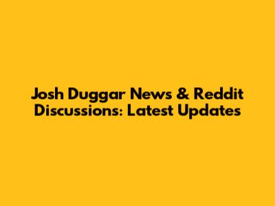 Josh Duggar News & Reddit Discussions: Latest Updates