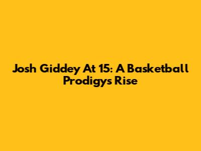 Josh Giddey At 15: A Basketball Prodigy's Rise