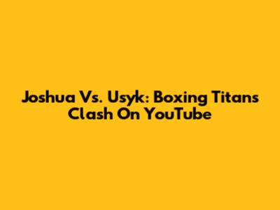 Joshua Vs. Usyk: Boxing Titans Clash On YouTube