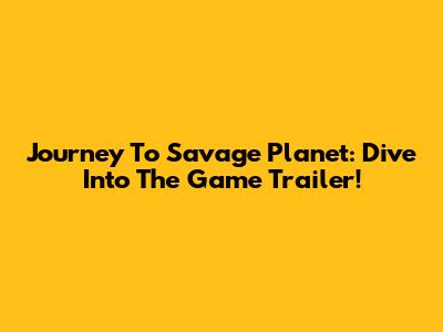Journey To Savage Planet: Dive Into The Game Trailer!