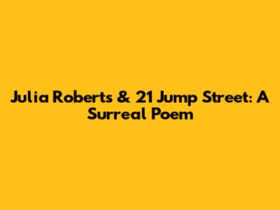 Julia Roberts & 21 Jump Street: A Surreal Poem