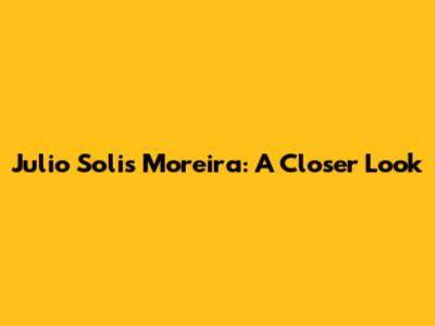 Julio Solis Moreira: A Closer Look