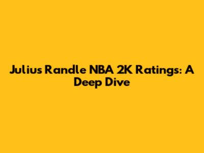 Julius Randle NBA 2K Ratings: A Deep Dive