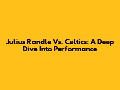 Julius Randle Vs. Celtics: A Deep Dive Into Performance