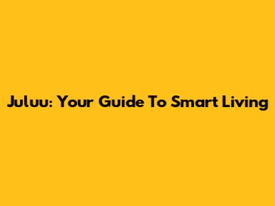 Juluu: Your Guide To Smart Living