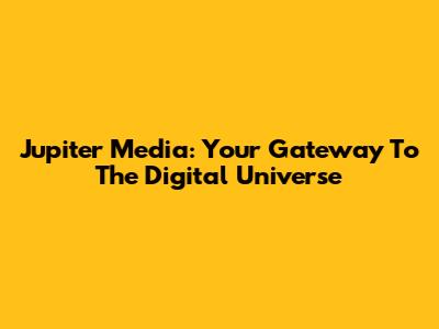 Jupiter Media: Your Gateway To The Digital Universe