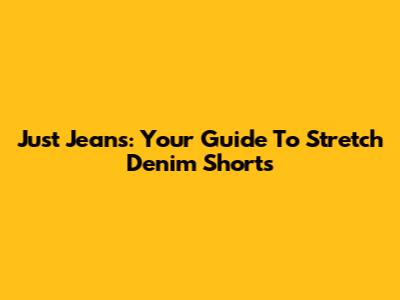 Just Jeans: Your Guide To Stretch Denim Shorts